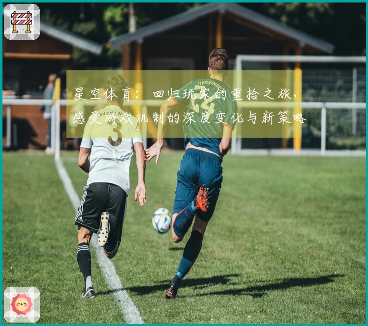 星空体育：回归玩家的重拾之旅，感受游戏机制的深度变化与新策略