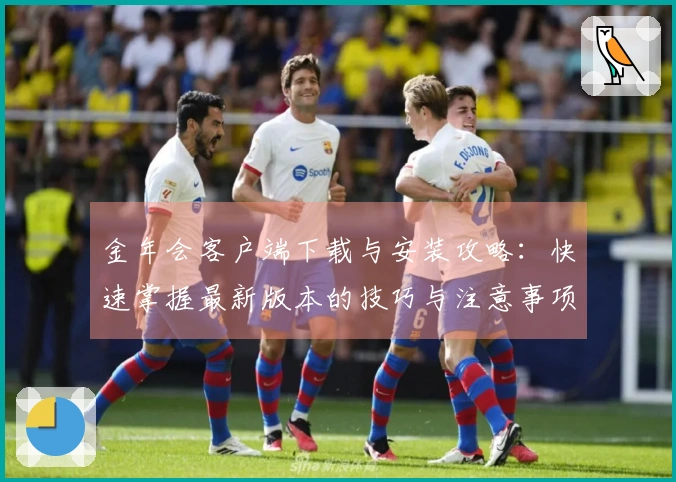 金年会客户端下载与安装攻略：快速掌握最新版本的技巧与注意事项