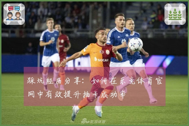 踩坑经历分享：如何在乐竞体育官网中有效提升抽卡成功率