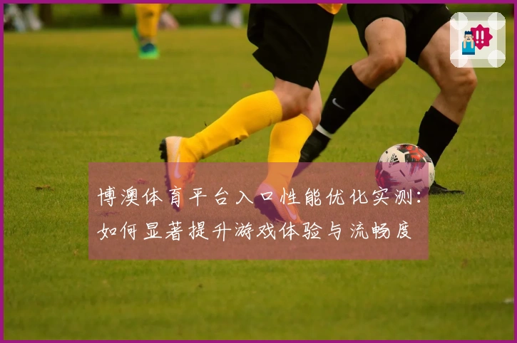 博澳体育平台入口性能优化实测：如何显著提升游戏体验与流畅度
