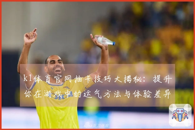 k1体育官网抽卡技巧大揭秘：提升你在游戏中的运气方法与体验差异