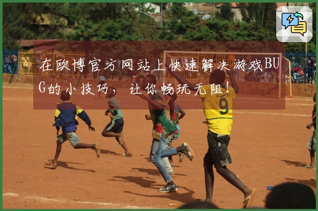 在欧博官方网站上快速解决游戏BUG的小技巧，让你畅玩无阻！