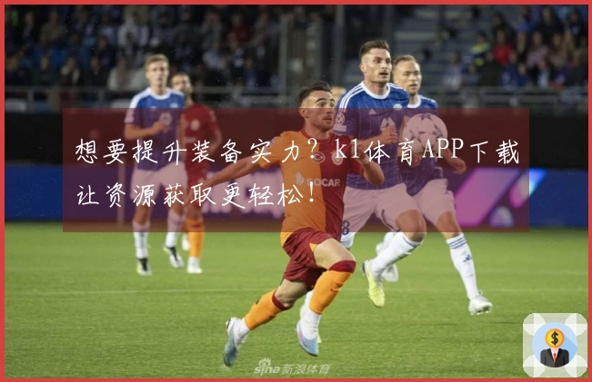 想要提升装备实力？k1体育APP下载让资源获取更轻松！