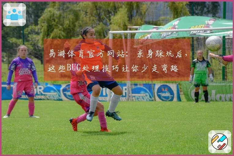 易游体育官方网站：亲身踩坑后，这些BUG处理技巧让你少走弯路