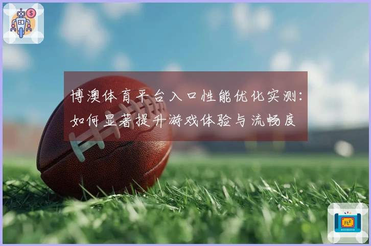 博澳体育平台入口性能优化实测：如何显著提升游戏体验与流畅度