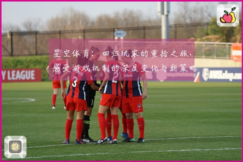 星空体育：回归玩家的重拾之旅，感受游戏机制的深度变化与新策略