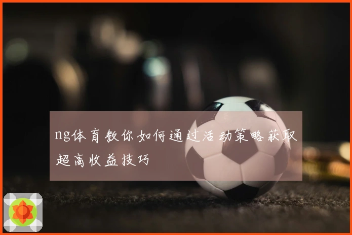 ng体育教你如何通过活动策略获取超高收益技巧