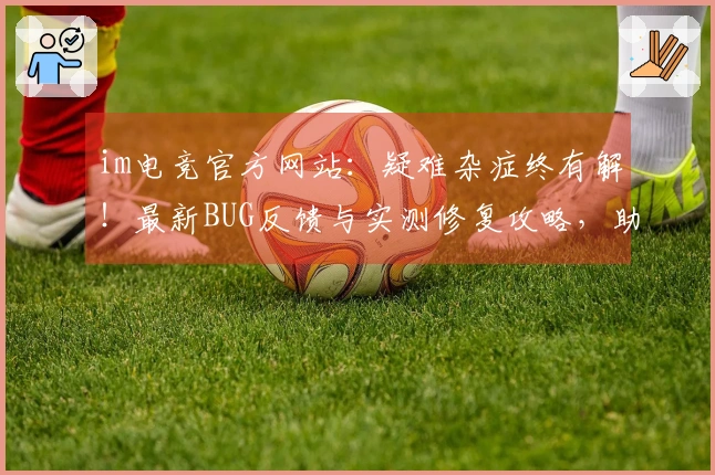 im电竞官方网站：疑难杂症终有解！最新BUG反馈与实测修复攻略，助你畅玩无忧