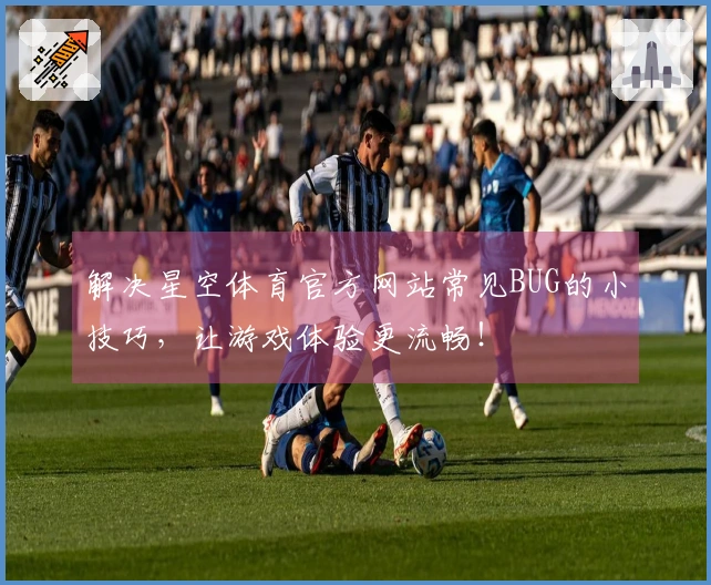 解决星空体育官方网站常见BUG的小技巧，让游戏体验更流畅！
