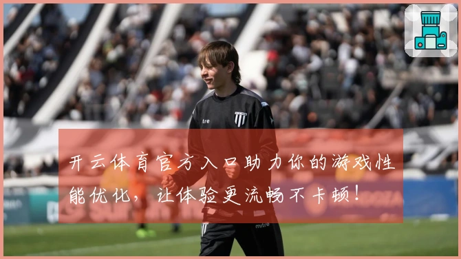 开云体育官方入口助力你的游戏性能优化，让体验更流畅不卡顿！