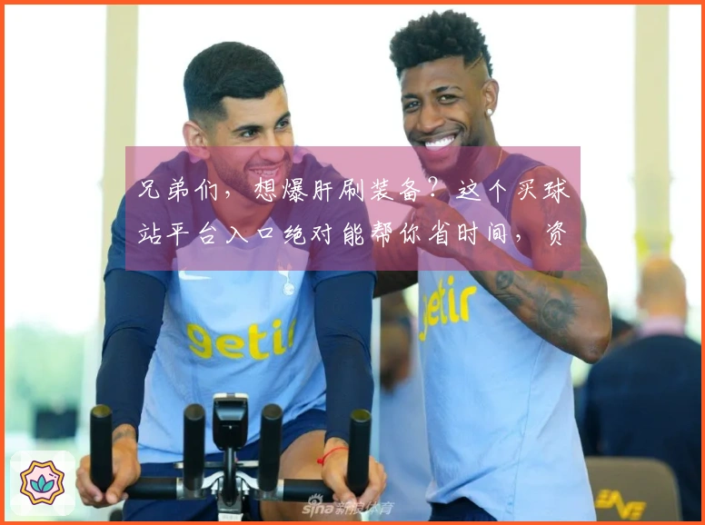 兄弟们，想爆肝刷装备？这个买球站平台入口绝对能帮你省时间，资源拿到手软！