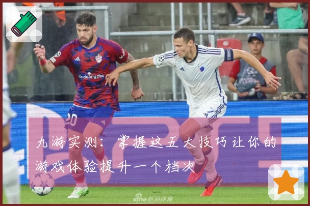 九游实测：掌握这五大技巧让你的游戏体验提升一个档次