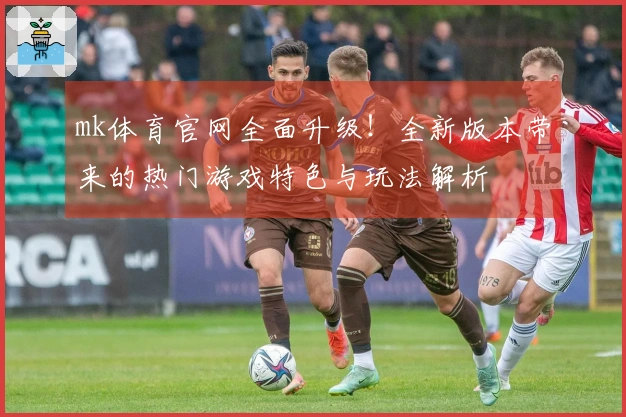 mk体育官网全面升级！全新版本带来的热门游戏特色与玩法解析