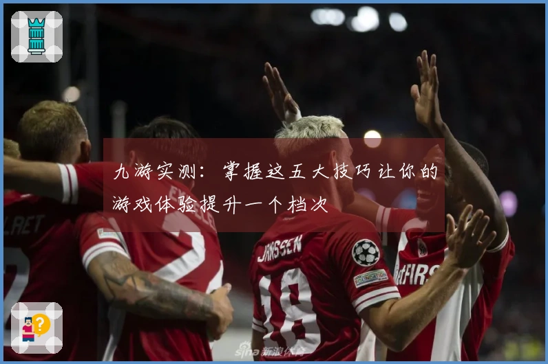 九游实测：掌握这五大技巧让你的游戏体验提升一个档次