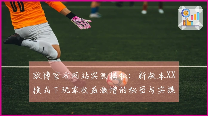 欧博官方网站实测揭秘：新版本XX模式下玩家收益激增的秘密与实操技巧