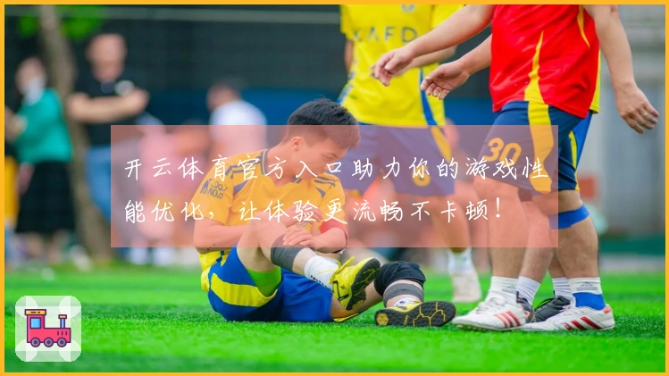 开云体育官方入口助力你的游戏性能优化，让体验更流畅不卡顿！