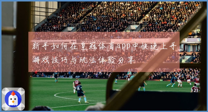 新手如何在皇冠体育app中快速上手游戏技巧与玩法体验分享
