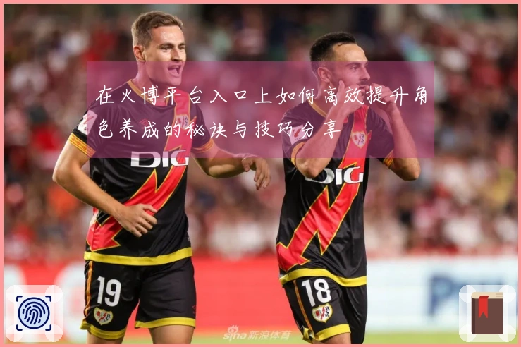 在火博平台入口上如何高效提升角色养成的秘诀与技巧分享