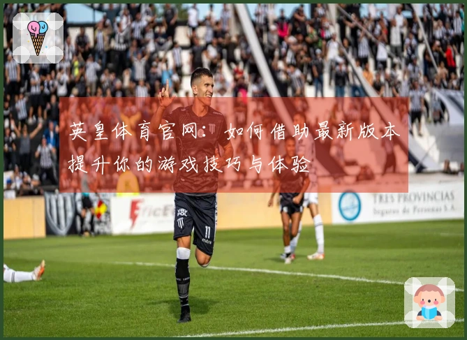 英皇体育官网：如何借助最新版本提升你的游戏技巧与体验