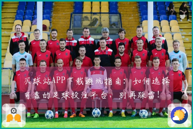 买球站APP下载避坑指南：如何选择可靠的足球投注平台，别再踩雷！