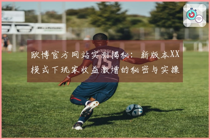 欧博官方网站实测揭秘：新版本XX模式下玩家收益激增的秘密与实操技巧