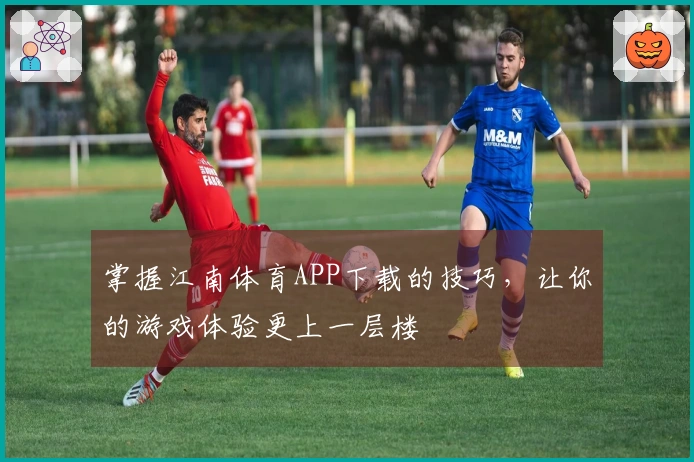 掌握江南体育APP下载的技巧，让你的游戏体验更上一层楼