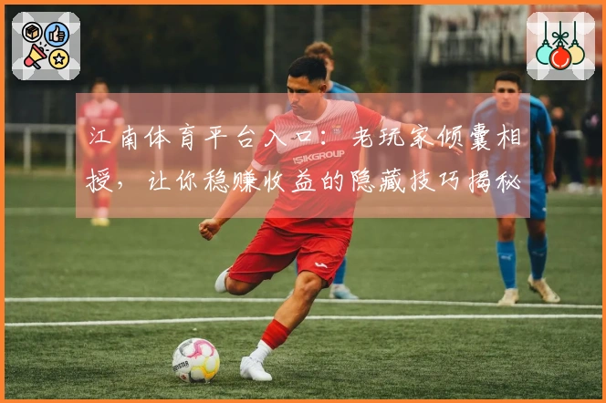 江南体育平台入口：老玩家倾囊相授，让你稳赚收益的隐藏技巧揭秘