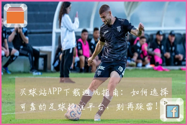 买球站APP下载避坑指南：如何选择可靠的足球投注平台，别再踩雷！