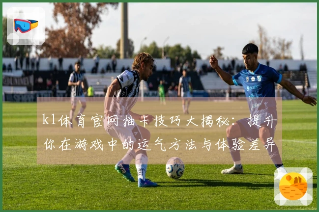 k1体育官网抽卡技巧大揭秘：提升你在游戏中的运气方法与体验差异