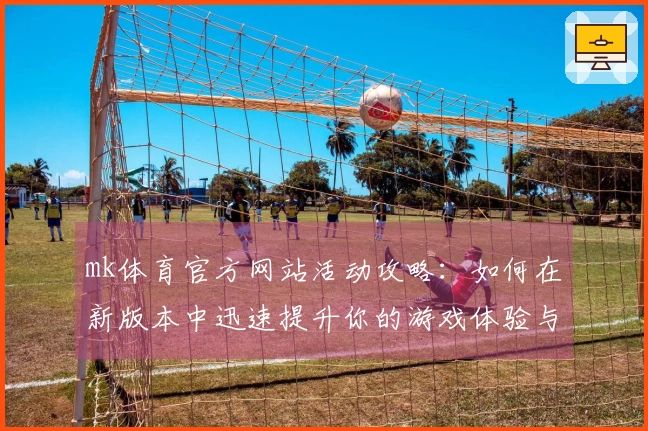 mk体育官方网站活动攻略：如何在新版本中迅速提升你的游戏体验与收益