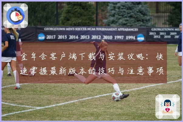 金年会客户端下载与安装攻略：快速掌握最新版本的技巧与注意事项