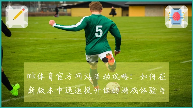 mk体育官方网站活动攻略：如何在新版本中迅速提升你的游戏体验与收益