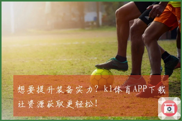 想要提升装备实力？k1体育APP下载让资源获取更轻松！